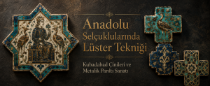 Anadolu Selçuklularında Lüster Tekniği Nedir? Yapım Aşamaları, Özellikleri ve Kubadabad Çinileri