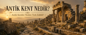 Antik Kent Nedir? Antik Kentler Neden Terk Edildi?