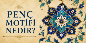 Penç Motifi Nedir? Özellikleri ve Türk Süsleme Sanatındaki Yeri
